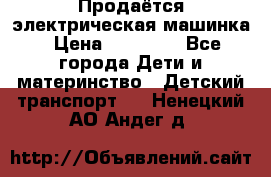 Продаётся электрическая машинка › Цена ­ 15 000 - Все города Дети и материнство » Детский транспорт   . Ненецкий АО,Андег д.